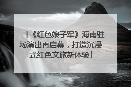 《红色娘子军》海南驻场演出再启幕，打造沉浸式红色文旅新体验
