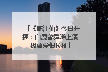 《临江仙》今日开播：白鹿曾舜晞上演极致爱恨拉扯