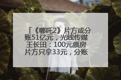 《哪吒2》片方或分账51亿元，光线传媒王长田：100元票房片方只拿33元，分账方式不合理