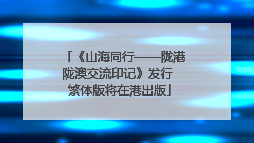 《山海同行——陇港陇澳交流印记》发行 繁体版将在港出版