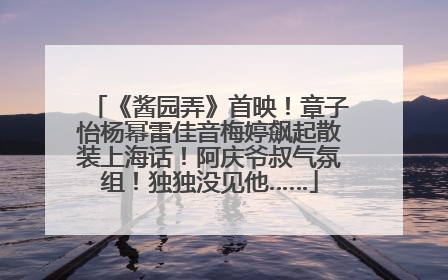 《酱园弄》首映！章子怡杨幂雷佳音梅婷飙起散装上海话！阿庆爷叔气氛组！独独没见他……