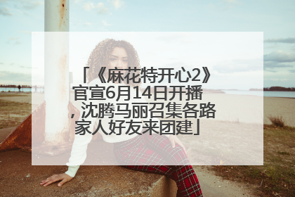 《麻花特开心2》官宣6月14日开播，沈腾马丽召集各路家人好友来团建