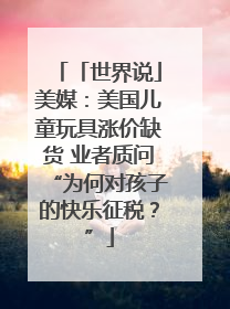 「世界说」美媒：美国儿童玩具涨价缺货 业者质问“为何对孩子的快乐征税？”