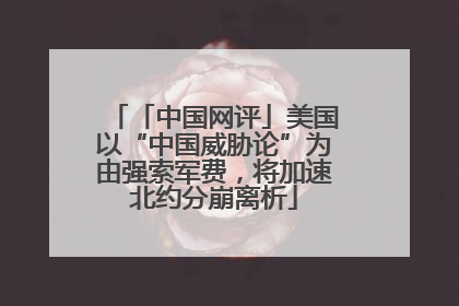 「中国网评」美国以“中国威胁论”为由强索军费，将加速北约分崩离析