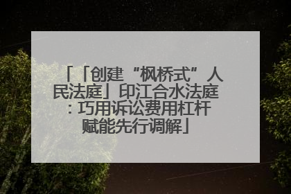 「创建“枫桥式”人民法庭」印江合水法庭：巧用诉讼费用杠杆 赋能先行调解