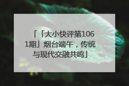 「大小快评第1061期」烟台端午，传统与现代交融共鸣