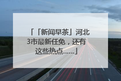 「新闻早茶」河北3市最新任免，还有这些热点……