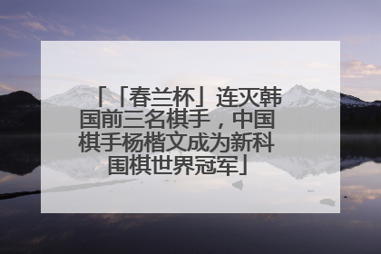 「春兰杯」连灭韩国前三名棋手，中国棋手杨楷文成为新科围棋世界冠军