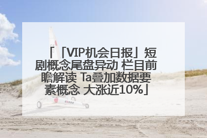 「VIP机会日报」短剧概念尾盘异动 栏目前瞻解读 Ta叠加数据要素概念 大涨近10%