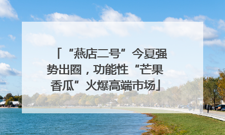 “燕店二号”今夏强势出圈，功能性“芒果香瓜”火爆高端市场
