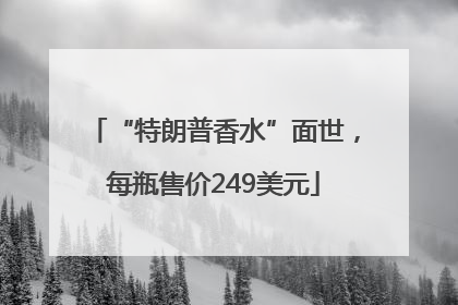 “特朗普香水”面世，每瓶售价249美元