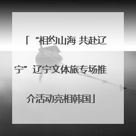 “相约山海 共赴辽宁”辽宁文体旅专场推介活动亮相韩国
