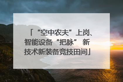 “空中农夫”上岗、智能设备“把脉” 新技术新装备竞技田间