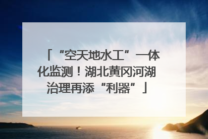 “空天地水工”一体化监测！湖北黄冈河湖治理再添“利器”