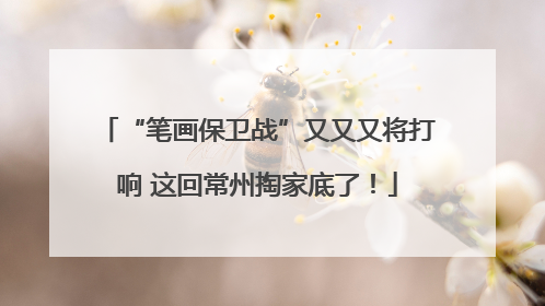 “笔画保卫战”又又又将打响 这回常州掏家底了！