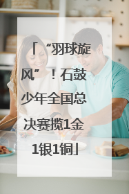 “羽球旋风”！石鼓少年全国总决赛揽1金1银1铜