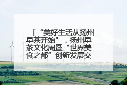 “美好生活从扬州早茶开始”，扬州早茶文化周暨“世界美食之都”创新发展交流活动启幕