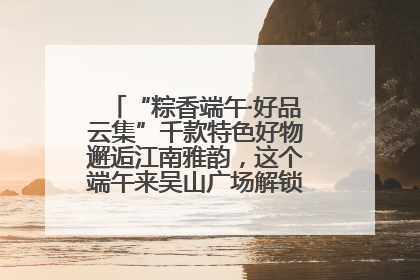 “粽香端午·好品云集”千款特色好物邂逅江南雅韵，这个端午来吴山广场解锁“浙里烟火气”