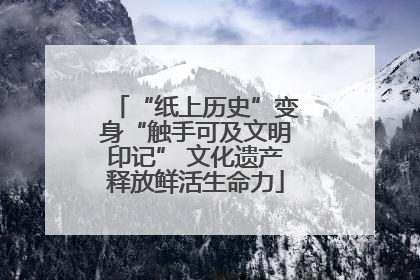 “纸上历史”变身“触手可及文明印记” 文化遗产释放鲜活生命力