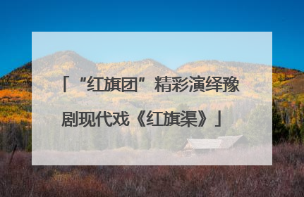 “红旗团”精彩演绎豫剧现代戏《红旗渠》