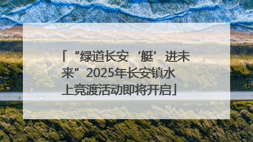“绿道长安‘艇’进未来”2025年长安镇水上竞渡活动即将开启