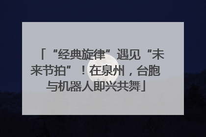 “经典旋律”遇见“未来节拍”！在泉州，台胞与机器人即兴共舞