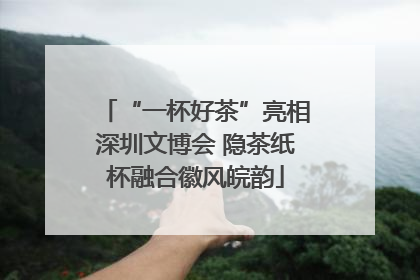 “一杯好茶”亮相深圳文博会 隐茶纸杯融合徽风皖韵