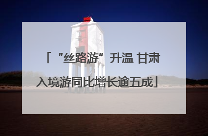 “丝路游”升温 甘肃入境游同比增长逾五成