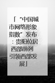 “中国城市网络形象指数”发布：贵阳位居西部前列 引领西部发展