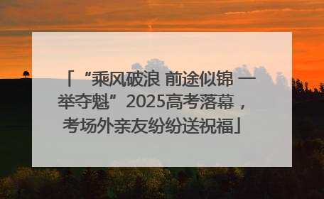 “乘风破浪 前途似锦 一举夺魁”2025高考落幕，考场外亲友纷纷送祝福