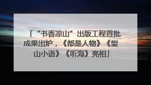 “书香凉山”出版工程首批成果出炉，《都是人物》《望山小语》《听海》亮相