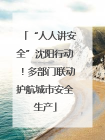 “人人讲安全”沈阳行动！多部门联动护航城市安全生产