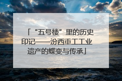 “五号楼”里的历史印记——汾西重工工业遗产的蝶变与传承