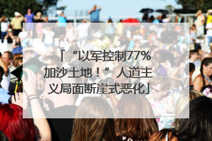 “以军控制77%加沙土地！”人道主义局面断崖式恶化