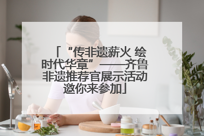 “传非遗薪火 绘时代华章”——齐鲁非遗推荐官展示活动邀你来参加
