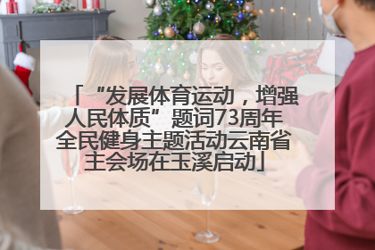 “发展体育运动，增强人民体质”题词73周年全民健身主题活动云南省主会场在玉溪启动