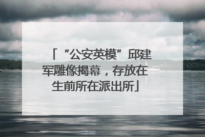“公安英模”邱建军雕像揭幕，存放在生前所在派出所