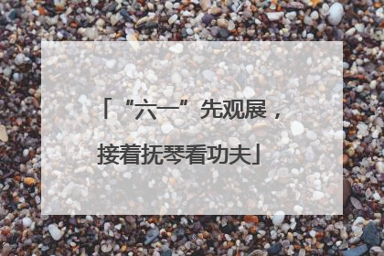 “六一”先观展，接着抚琴看功夫