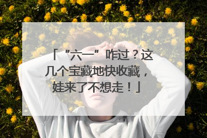 “六一”咋过？这几个宝藏地快收藏，娃来了不想走！