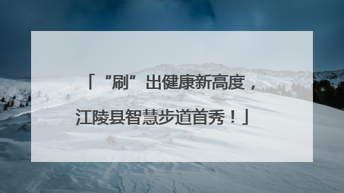 “刷”出健康新高度，江陵县智慧步道首秀！