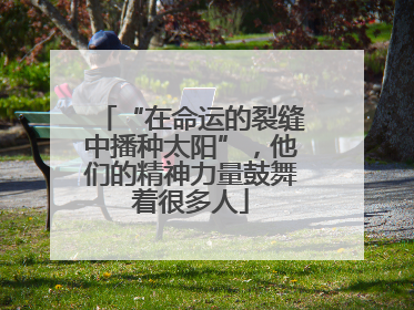 “在命运的裂缝中播种太阳”，他们的精神力量鼓舞着很多人