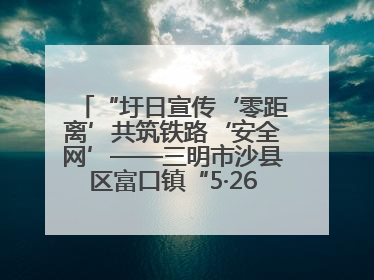 “圩日宣传‘零距离’共筑铁路‘安全网’——三明市沙县区富口镇“5·26我爱路“主题宣传活动成效显著