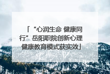 “心润生命 健康同行”岳阳职院创新心理健康教育模式获实效