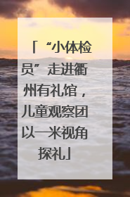 “小体检员”走进衢州有礼馆，儿童观察团以一米视角探礼