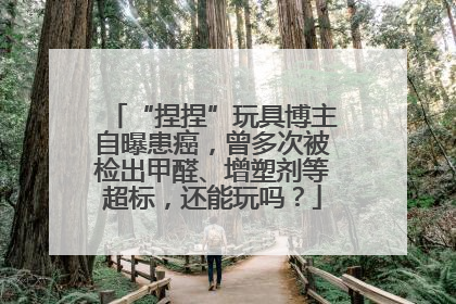 “捏捏”玩具博主自曝患癌，曾多次被检出甲醛、增塑剂等超标，还能玩吗？