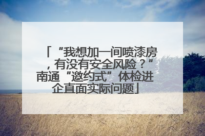 “我想加一间喷漆房，有没有安全风险？”南通“邀约式”体检进企直面实际问题