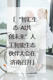 “智汇生态-AI共创未来”人工智能生态伙伴大会在济南召开