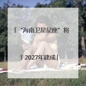 “海南卫星星座”将于2027年建成