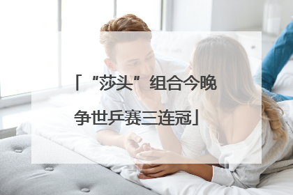 “莎头”组合今晚争世乒赛三连冠