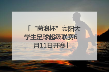 “茵浪杯”襄阳大学生足球超级联赛6月11日开赛
